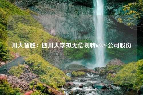 川大智胜：四川大学拟无偿划转6.97%公司股份