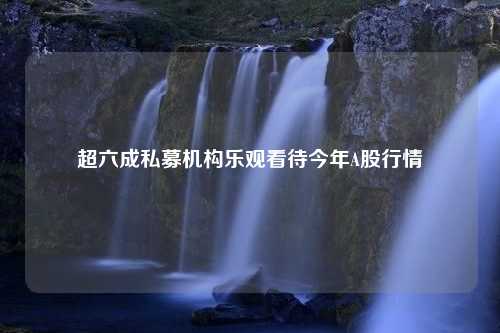 超六成私募机构乐观看待今年A股行情