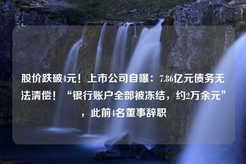 股价跌破4元！上市公司自曝：7.86亿元债务无法清偿！“银行账户全部被冻结，约2万余元”，此前4名董事辞职