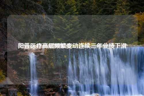 阳普医疗高层频繁变动连续三年业绩下滑