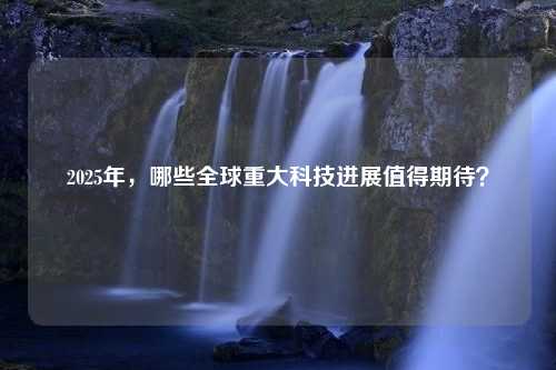 2025年，哪些全球重大科技进展值得期待？