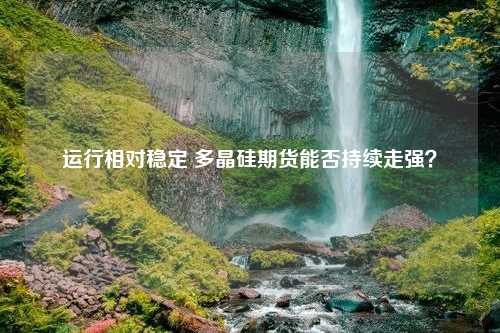 运行相对稳定 多晶硅期货能否持续走强？