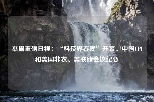 本周重磅日程：“科技界春晚”开幕、中国CPI和美国非农、美联储会议纪要