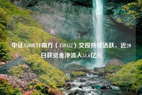 中证A500ETF南方（159352）交投持续活跃，近20日获资金净流入51.6亿元