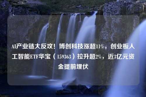 AI产业链大反攻！博创科技涨超11%，创业板人工智能ETF华宝（159363）拉升超2%，近3亿元资金提前埋伏