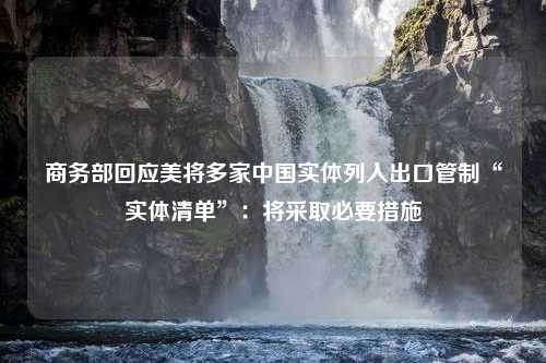 商务部回应美将多家中国实体列入出口管制“实体清单”：将采取必要措施