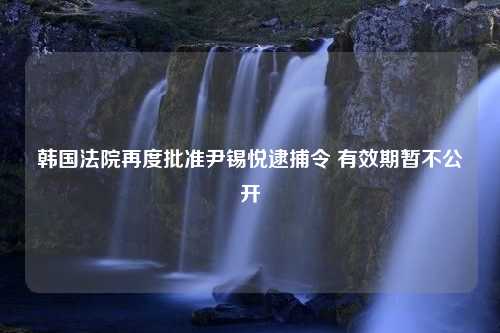 韩国法院再度批准尹锡悦逮捕令 有效期暂不公开