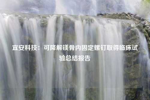 宜安科技：可降解镁骨内固定螺钉取得临床试验总结报告