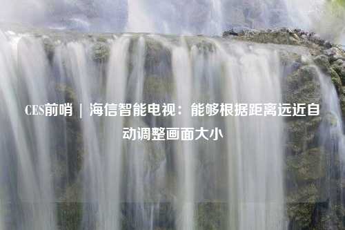 CES前哨 | 海信智能电视：能够根据距离远近自动调整画面大小