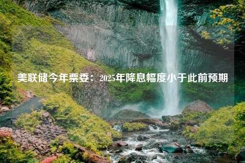 美联储今年票委：2025年降息幅度小于此前预期