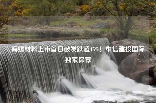 海螺材料上市首日破发跌超45%！中信建投国际独家保荐