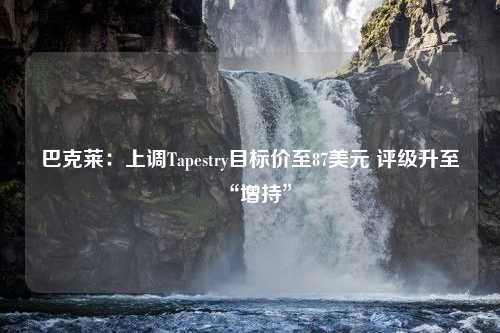 巴克莱：上调Tapestry目标价至87美元 评级升至“增持”