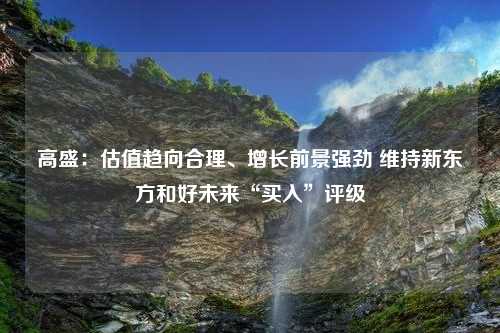 高盛：估值趋向合理、增长前景强劲 维持新东方和好未来“买入”评级