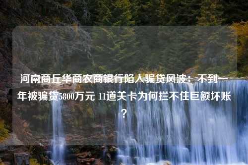 河南商丘华商农商银行陷入骗贷风波：不到一年被骗贷5800万元 11道关卡为何拦不住巨额坏账？