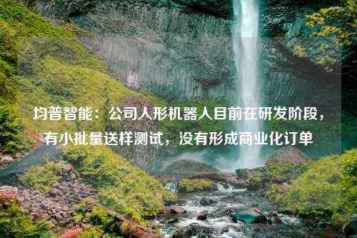 均普智能：公司人形机器人目前在研发阶段，有小批量送样测试，没有形成商业化订单