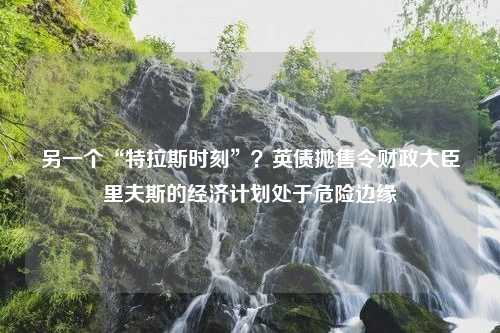 另一个“特拉斯时刻”？英债抛售令财政大臣里夫斯的经济计划处于危险边缘