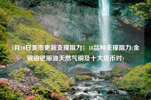 1月10日美市更新支撑阻力：18品种支撑阻力(金银铂钯原油天然气铜及十大货币对)