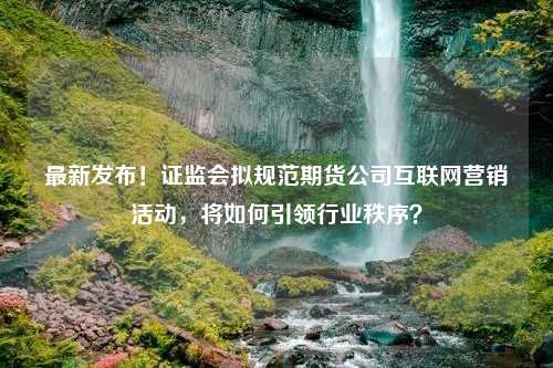 最新发布！证监会拟规范期货公司互联网营销活动，将如何引领行业秩序？