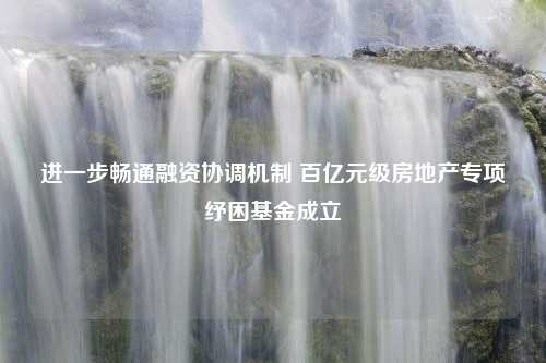 进一步畅通融资协调机制 百亿元级房地产专项纾困基金成立