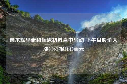 赫尔默里奇和佩恩材料盘中异动 下午盘股价大涨5.06%报34.45美元