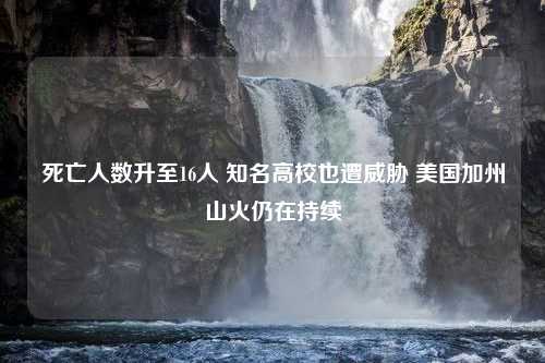 死亡人数升至16人 知名高校也遭威胁 美国加州山火仍在持续