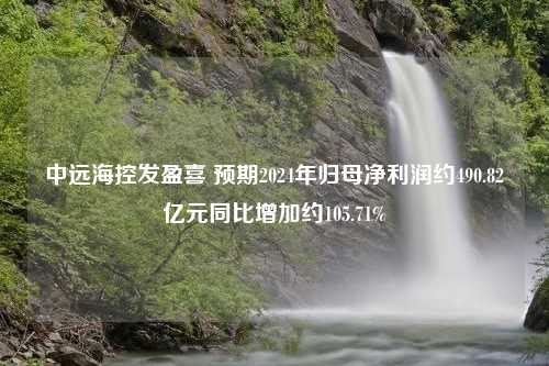 中远海控发盈喜 预期2024年归母净利润约490.82亿元同比增加约105.71%