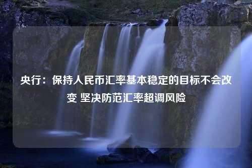 央行：保持人民币汇率基本稳定的目标不会改变 坚决防范汇率超调风险