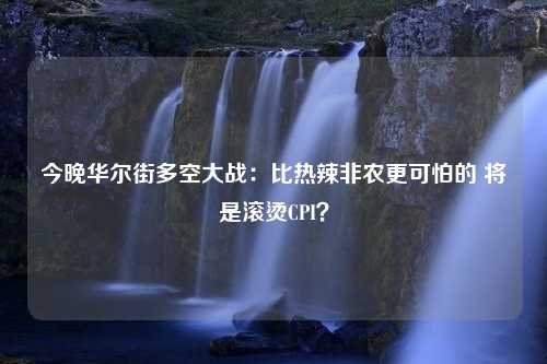 今晚华尔街多空大战：比热辣非农更可怕的 将是滚烫CPI？