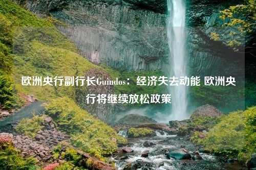 欧洲央行副行长Guindos：经济失去动能 欧洲央行将继续放松政策