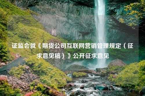 证监会就《期货公司互联网营销管理规定（征求意见稿）》公开征求意见