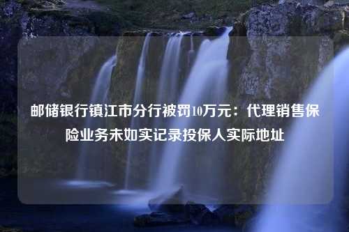 邮储银行镇江市分行被罚10万元：代理销售保险业务未如实记录投保人实际地址