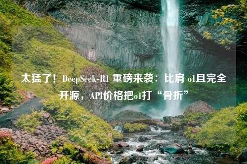 太猛了！DeepSeek-R1 重磅来袭：比肩 o1且完全开源，API价格把o1打“骨折”