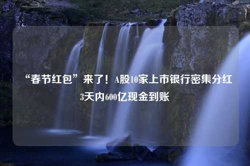 “春节红包”来了！A股10家上市银行密集分红 3天内600亿现金到账