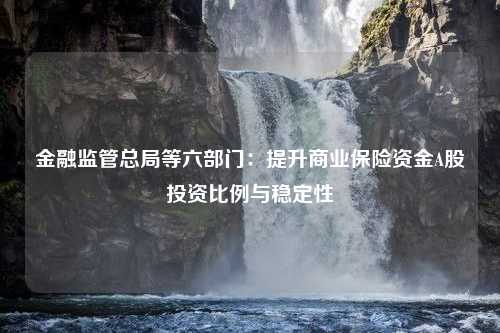 金融监管总局等六部门：提升商业保险资金A股投资比例与稳定性