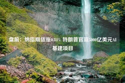 盘前：纳指期货涨0.84% 特朗普官宣5000亿美元AI基建项目