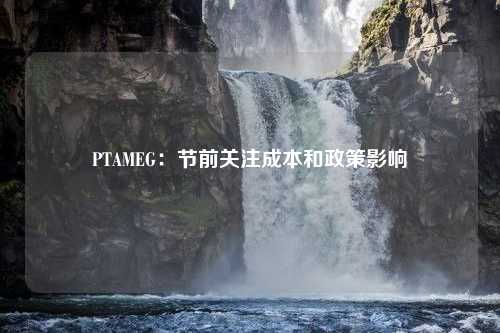 PTAMEG：节前关注成本和政策影响