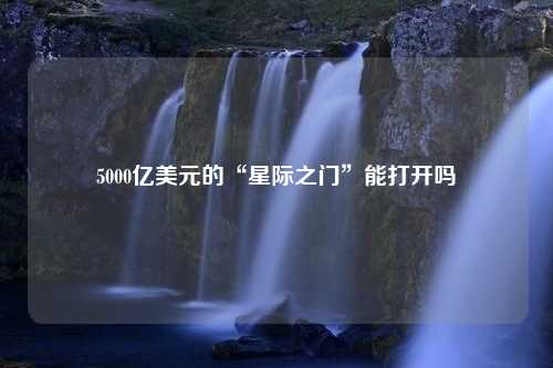 5000亿美元的“星际之门”能打开吗