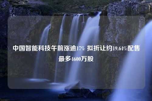 中国智能科技午前涨逾17% 拟折让约19.64%配售最多4600万股