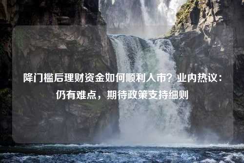 降门槛后理财资金如何顺利入市？业内热议：仍有难点，期待政策支持细则