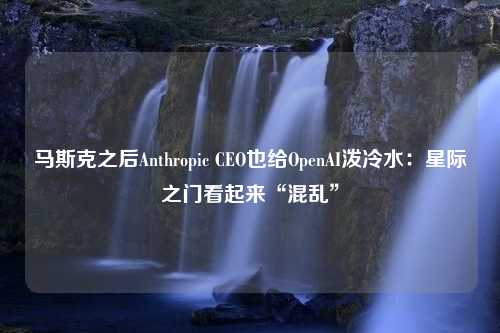 马斯克之后Anthropic CEO也给OpenAI泼冷水：星际之门看起来“混乱”