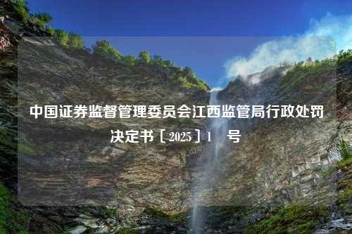 中国证券监督管理委员会江西监管局行政处罚决定书〔2025〕1 号