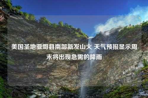 美国圣地亚哥县南部新发山火 天气预报显示周末将出现急需的降雨