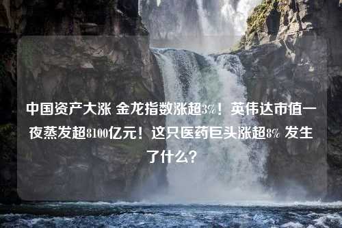 中国资产大涨 金龙指数涨超3%！英伟达市值一夜蒸发超8100亿元！这只医药巨头涨超8% 发生了什么？