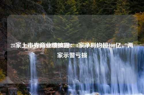 28家上市券商业绩披露：4家净利均超100亿，两家示警亏损