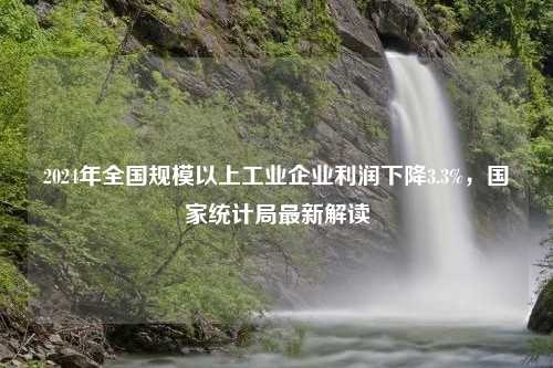 2024年全国规模以上工业企业利润下降3.3%，国家统计局最新解读